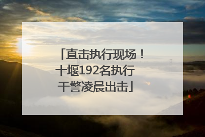 直击执行现场！十堰192名执行干警凌晨出击