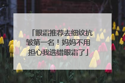 眼霜推荐去细纹抗皱第一名！妈妈不用担心我选错眼霜了