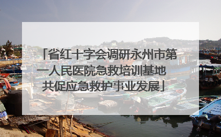 省红十字会调研永州市第一人民医院急救培训基地 共促应急救护事业发展