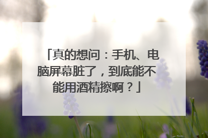真的想问：手机、电脑屏幕脏了，到底能不能用酒精擦啊？