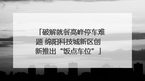 破解就餐高峰停车难题 绵阳科技城新区创新推出“饭点车位”