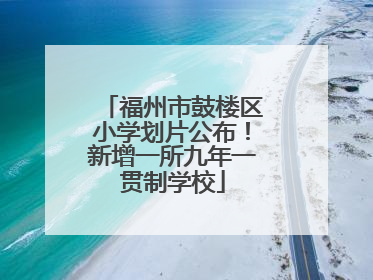 福州市鼓楼区小学划片公布！新增一所九年一贯制学校
