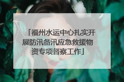 福州水运中心扎实开展防汛备汛应急救援物资专项督察工作