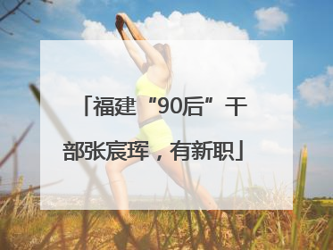 福建“90后”干部张宸珲，有新职
