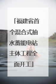 福建省首个混合式抽水蓄能电站主体工程全面开工