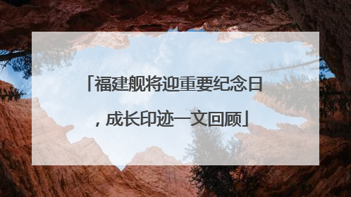 福建舰将迎重要纪念日，成长印迹一文回顾