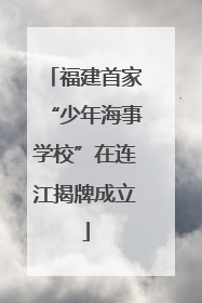 福建首家“少年海事学校”在连江揭牌成立