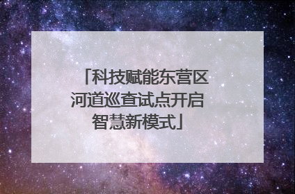 科技赋能东营区河道巡查试点开启智慧新模式