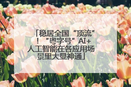 稳居全国“顶流”！“粤字号”AI+人工智能在各应用场景里大显神通