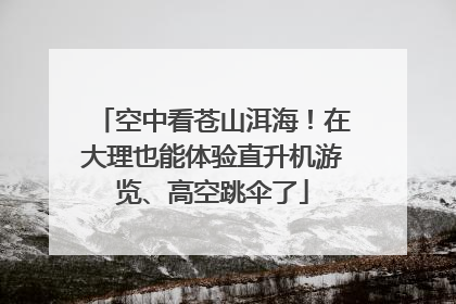 空中看苍山洱海！在大理也能体验直升机游览、高空跳伞了