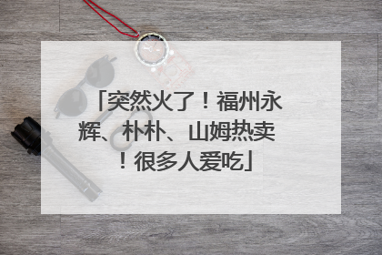 突然火了！福州永辉、朴朴、山姆热卖！很多人爱吃
