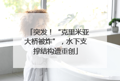 突发！“克里米亚大桥被炸”，水下支撑结构遭重创