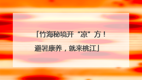 竹海秘境开“凉”方！避暑康养，就来桃江