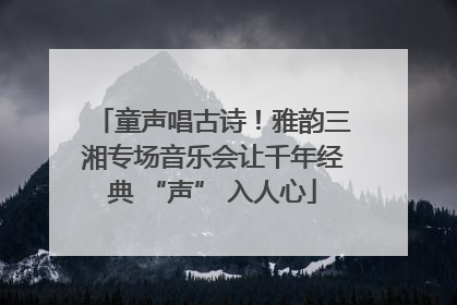 童声唱古诗！雅韵三湘专场音乐会让千年经典 “声” 入人心