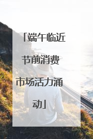 端午临近 节前消费市场活力涌动
