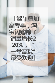 端午叠加高考季，淘宝闪购粽子销量增长220%，“一举高粽”最受欢迎