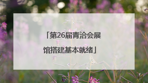 第26届青洽会展馆搭建基本就绪