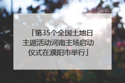 第35个全国土地日主题活动河南主场启动仪式在濮阳市举行