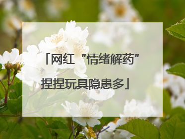 网红“情绪解药”捏捏玩具隐患多