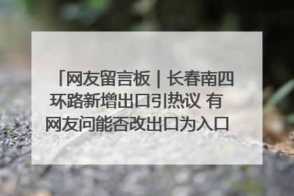 网友留言板｜长春南四环路新增出口引热议 有网友问能否改出口为入口？官方回应来了