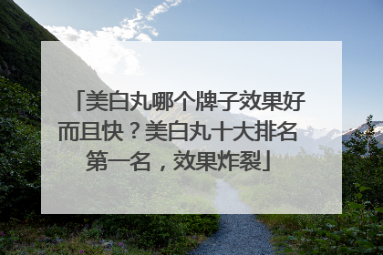 美白丸哪个牌子效果好而且快？美白丸十大排名第一名，效果炸裂