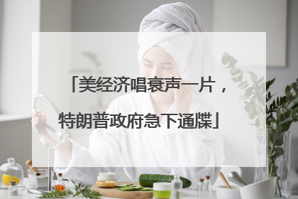 美经济唱衰声一片，特朗普政府急下通牒