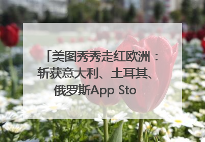 美图秀秀走红欧洲：斩获意大利、土耳其、俄罗斯App Store分类榜第一