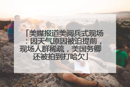 美媒报道美阅兵式现场：因天气原因被迫提前，现场人群稀疏，美国务卿还被拍到打哈欠