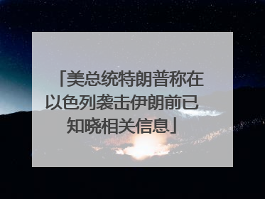 美总统特朗普称在以色列袭击伊朗前已知晓相关信息