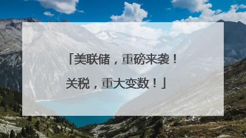 美联储，重磅来袭！关税，重大变数！