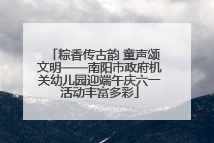 粽香传古韵 童声颂文明——南阳市政府机关幼儿园迎端午庆六一活动丰富多彩