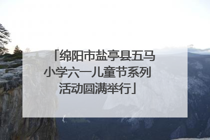 绵阳市盐亭县五马小学六一儿童节系列活动圆满举行