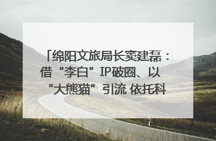 绵阳文旅局长窦建磊：借“李白”IP破圈、以“大熊猫”引流 依托科技优势绽放城市文旅魅力｜文旅局长说