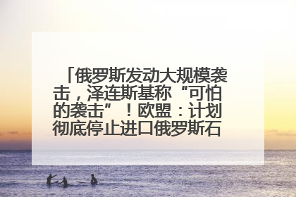 俄罗斯发动大规模袭击，泽连斯基称“可怕的袭击”！欧盟：计划彻底停止进口俄罗斯石油！油价飙涨