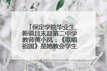 保定学院毕业生、新疆且末县第二中学教师黄小凤：《歌唱祖国》是她教会学生的第一首歌