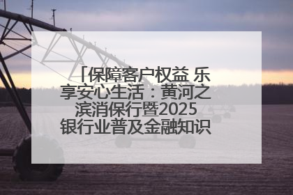 保障客户权益 乐享安心生活：黄河之滨消保行暨2025银行业普及金融知识万里行活动举办