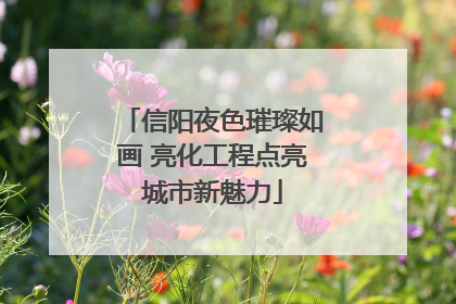 信阳夜色璀璨如画 亮化工程点亮城市新魅力