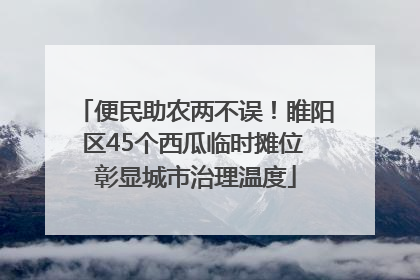 便民助农两不误！睢阳区45个西瓜临时摊位 彰显城市治理温度