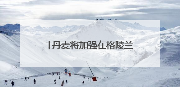 丹麦将加强在格陵兰岛及周边军事活动