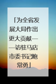 为全省发展大局作出更大贡献——访驻马店市委书记鲍常勇