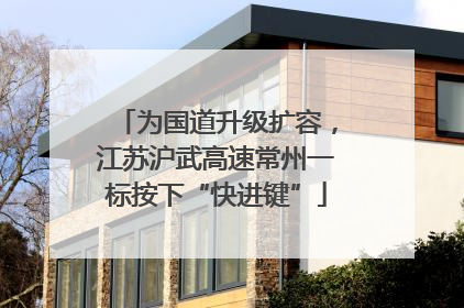 为国道升级扩容，江苏沪武高速常州一标按下“快进键”