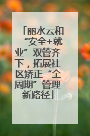 丽水云和“安全+就业”双管齐下，拓展社区矫正“全周期”管理新路径