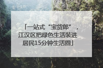 一站式“宝货郎”，江汉区把绿色生活装进居民15分钟生活圈