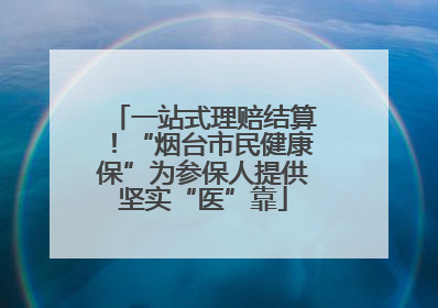 一站式理赔结算！“烟台市民健康保”为参保人提供坚实“医”靠