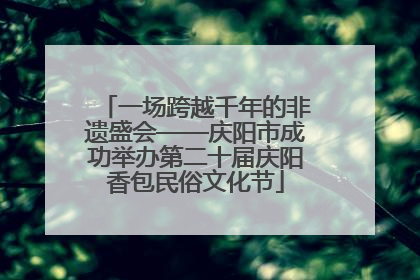 一场跨越千年的非遗盛会——庆阳市成功举办第二十届庆阳香包民俗文化节