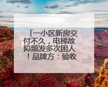 一小区新房交付不久，电梯故障频发多次困人！品牌方：验收合格