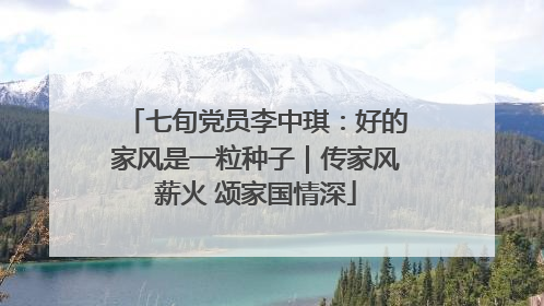 七旬党员李中琪：好的家风是一粒种子｜传家风薪火 颂家国情深