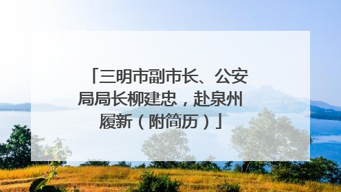 三明市副市长、公安局局长柳建忠，赴泉州履新（附简历）