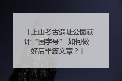 上山考古遗址公园获评“国字号” 如何做好后半篇文章？