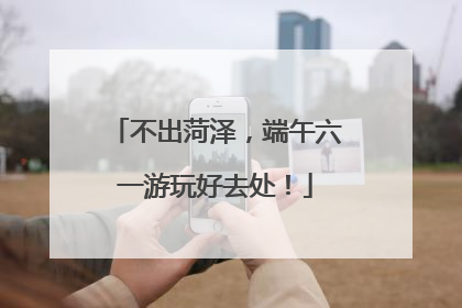不出菏泽，端午六一游玩好去处！